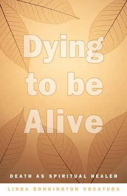 Dying to Be Alive: Death as Spiritual Healer by Vocatura, Linda Bonnington
