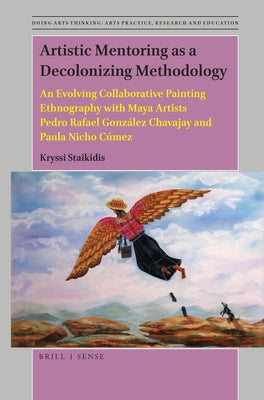 Artistic Mentoring as a Decolonizing Methodology: An Evolving Collaborative Painting Ethnography with Maya Artists Pedro Rafael González Chavajay and by Staikidis, Kryssi