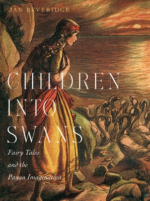 Children Into Swans: Fairy Tales and the Pagan Imagination by Beveridge, Jan