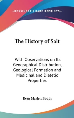 The History of Salt: With Observations on Its Geographical Distribution, Geological Formation and Medicinal and Dietetic Properties by Boddy, Evan Marlett