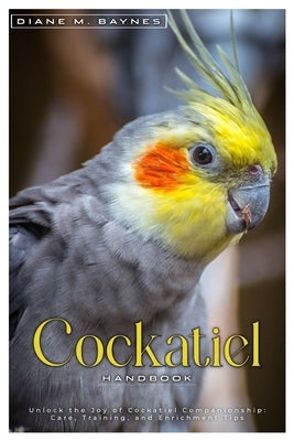 Cockatiel Handbook: Unlock the joy of Cockatiel companionship: care, training, and enrichment tips. by M. Baynes, Diane