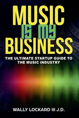 Music Is My Business: The Ultimate Startup Guide to the Music Industry by Lockard, Wally, III