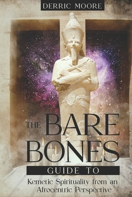 The Bare Bones Guide to Kemetic Spirituality from an Afrocentric Perspective by Moore, Derric