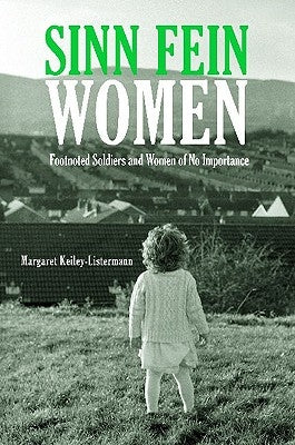 Sinn Féin Women: Footnoted Foot Soldiers and Women of No Importance by Keiley-Listermann, Margaret