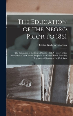 The Education of the Negro Prior to 1861: The Education of the Negro Prior to 1861 A History of the Education of the Colored People of the United Stat by Woodson, Carter Godwin