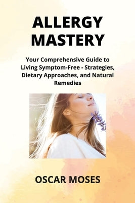 Allergy Mastery: Your Comprehensive Guide to Living Symptom-Free - Strategies, Dietary Approaches, and Natural Remedies by Hartman, Emily