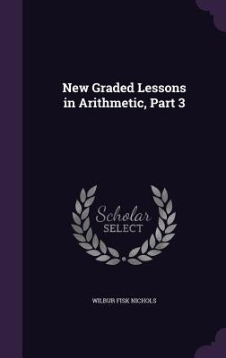 New Graded Lessons in Arithmetic, Part 3 by Nichols, Wilbur Fisk