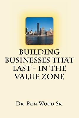 Building Businesses That Last - In The Value Zone by Wood, Ron, Sr.