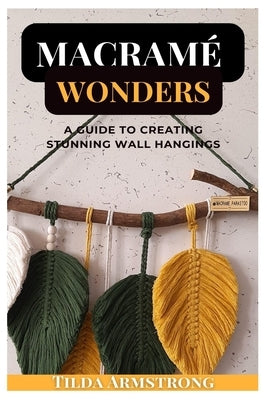 Macram? Wonders: A Guide to Creating Stunning Wall Hangings by Armstrong, Tilda