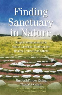 Finding Sanctuary in Nature: Simple Ceremonies in the Native American Tradition for Healing Yourself and Others by Ewing, Jim Pathfinder