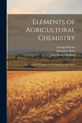 Elements of Agricultural Chemistry: In a Course of Lectures for the Board of Agriculture by Davy, Humphry