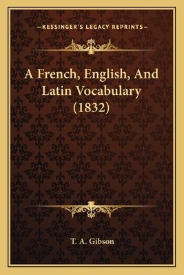 A French, English, And Latin Vocabulary (1832) by Gibson, T. a.