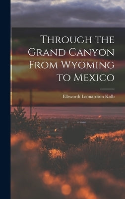 Through the Grand Canyon From Wyoming to Mexico by Kolb, Ellsworth Leonardson