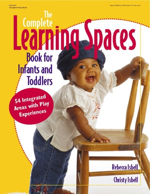 The Complete Learning Spaces Book for Infants and Toddlers: 54 Integrated Areas with Play Experiences by Isbell, Rebecca