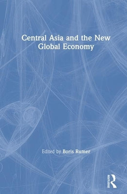 Central Asia and the New Global Economy: Critical Problems, Critical Choices by Rumer, Boris Z.