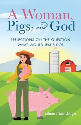 A Woman, Pigs, and God: Reflections on the Question What Would Jesus Do? by Mansberger, Valerie L.