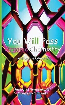 You Will Pass Organic Chemistry: Poetry Affirmations for Chemistry Students by Walter the Educator