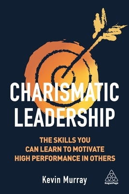 Charismatic Leadership: The Skills You Can Learn to Motivate High Performance in Others by Murray, Kevin