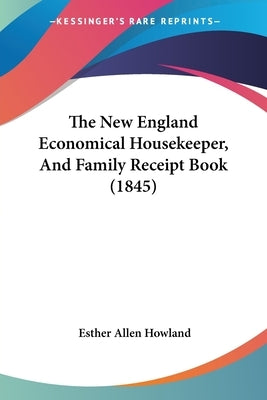 The New England Economical Housekeeper, And Family Receipt Book (1845) by Howland, Esther Allen