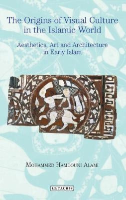 The Origins of Visual Culture in the Islamic World: Aesthetics, Art and Architecture in Early Islam by Alami, Mohammed Hamdouni