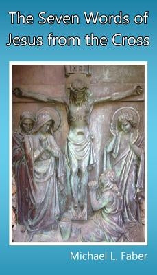 The Seven Words of Jesus from the Cross by Faber, Michael L.