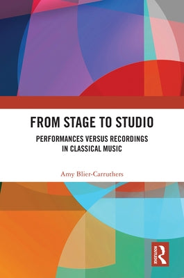 From Stage to Studio: Performances versus Recordings in Classical Music by Blier-Carruthers, Amy