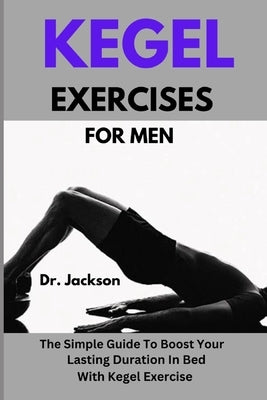 Kegel Exercises For Men: The Simple Guide To Boost Your Lasting Duration In Bed With Kegel Exercise by Jackson