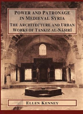 Power and Patronage in Medieval Syria: The Architecture and Urban Works of Tankiz Al-Nasiri by Kenney, Ellen