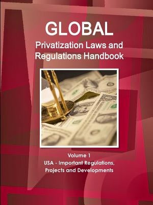 Global Privatization Laws and Regulations Handbook Volume 1 USA - Important Regulations, Projects and Developments by Ibp, Inc