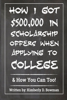 How I Got $500,000 in Scholarship Offers When Applying to College: & How You Can Too! by Bowman, Kimberly Denise
