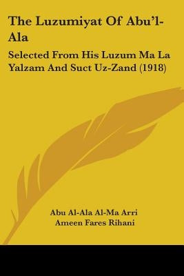 The Luzumiyat Of Abu'l-Ala: Selected From His Luzum Ma La Yalzam And Suct Uz-Zand (1918) by Abu Al-Ala Al-Ma Arri