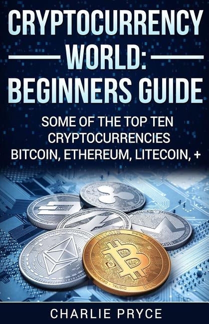 Cryptocurrency World: Beginners Guide: Some of the Top ten Cryptocurrencies Bitcoin, Ethereum, Litecoin + by Pryce, Charlie