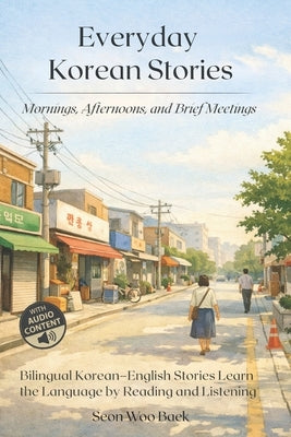 Everyday Korean Stories. Mornings, Afternoons, and Brief Meetings: Bilingual Korean-English Stories Learn the Language by Reading and Listening by Woo Baek, Seon
