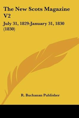 The New Scots Magazine V2: July 31, 1829-January 31, 1830 (1830) by R. Buchanan Publisher