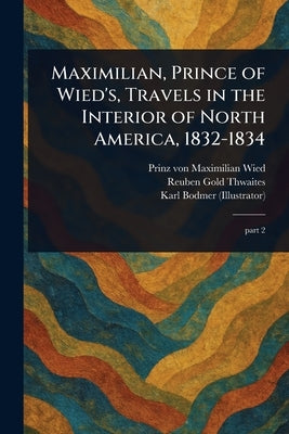 Maximilian, Prince of Wied's, Travels in the Interior of North America, 1832-1834 by Wied, Maximilian Prinz Von