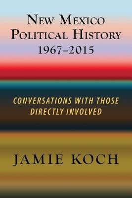 New Mexico Political History, 1967-2015: Conversations with Those Directly Involved by Koch, Jamie