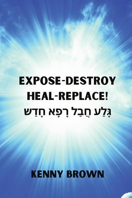 Expose- Destroy- Heal- Replace!: גָּלַע חֲבַל רָפָא &# by Brown, Kenny