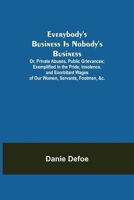 Everybody's Business Is Nobody's Business; Or, Private Abuses, Public Grievances; Exemplified in the Pride, Insolence, and Exorbitant Wages of Our Wom by Defoe, Danie