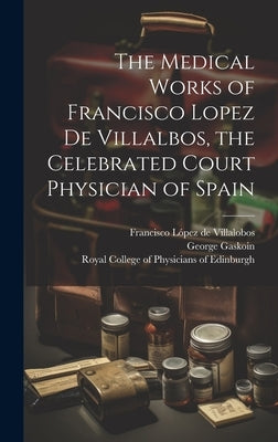 The Medical Works of Francisco Lopez De Villalbos, the Celebrated Court Physician of Spain by López de Villalobos, Francisco 1473-15