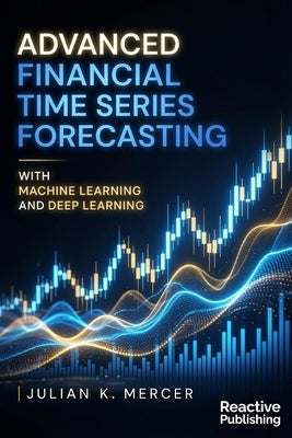 Advanced Financial Time Series Forecasting with Machine Learning and Deep Learning by Munrow, Danny