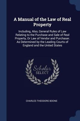 A Manual of the Law of Real Property: Including, Also, General Rules of Law Relating to the Purchase and Sale of Real Property, Or Law of Vendor and P by Boone, Charles Theodore