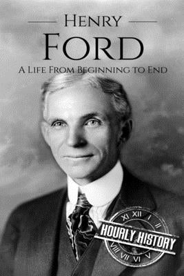Henry Ford: A Life From Beginning to End by History, Hourly
