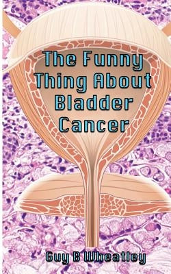 The Funny Thing About Bladder Cancer by Wheatley, Guy B.