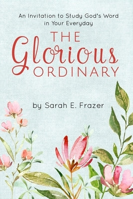The Glorious Ordinary: An Invitation to Study God's Word in Your Everyday Life by Frazer, Sarah E.