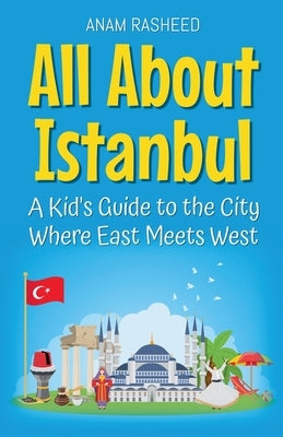 All About Istanbul: A Kid's Guide to the City Where East Meets West by Rasheed, Anam