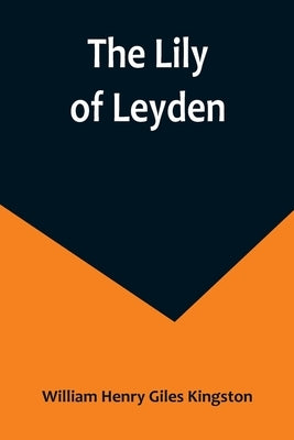 The Lily of Leyden by Henry Giles Kingston, William
