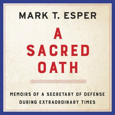 A Sacred Oath: Memoirs of a Secretary of Defense During Extraordinary Times by Esper, Mark T.