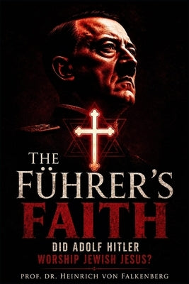 The Führer's Faith: Did Adolf Hitler Worship Jewish Jesus? (A Historical Investigation of Positive Christianity in the Third Reich, and the Aryan Chri by Von Falkenberg, Prof Heinrich