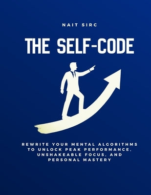 The Self-Code: Rewrite Your Mental Algorithms to Unlock Peak Performance, Unshakeable Focus, and Personal Mastery by Sirc, Nait