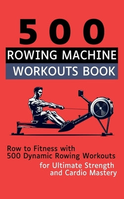 500 Rowing Machine Workouts Book: Row to Fitness with 500 Dynamic Rowing Workouts for Ultimate Strength and Cardio Mastery by Vasquez